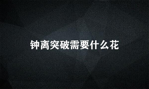 钟离突破需要什么花