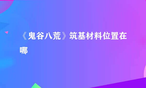 《鬼谷八荒》筑基材料位置在哪