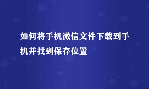 如何将手机微信文件下载到手机并找到保存位置