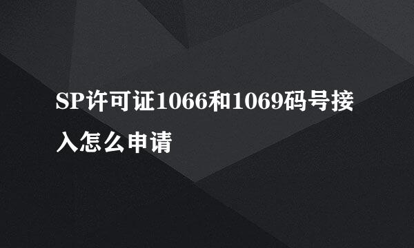 SP许可证1066和1069码号接入怎么申请