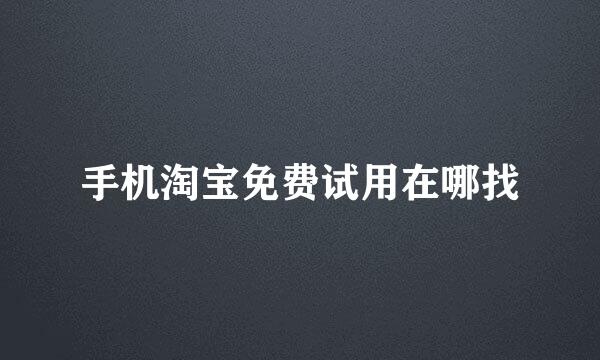 手机淘宝免费试用在哪找