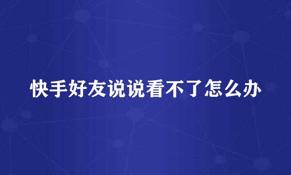 快手好友说说看不了怎么办