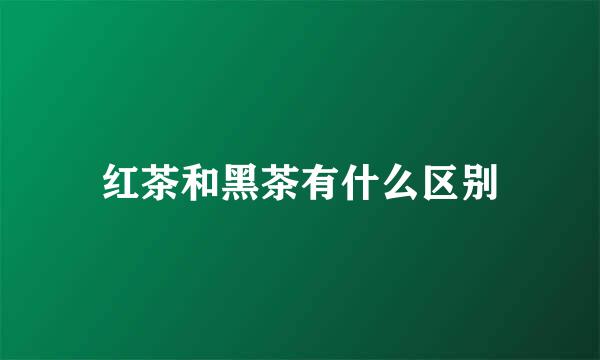 红茶和黑茶有什么区别