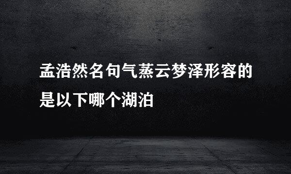 孟浩然名句气蒸云梦泽形容的是以下哪个湖泊