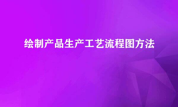 绘制产品生产工艺流程图方法