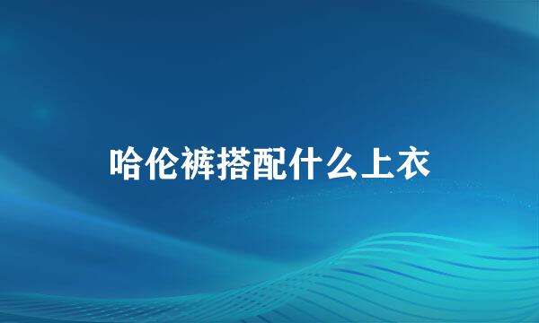 哈伦裤搭配什么上衣