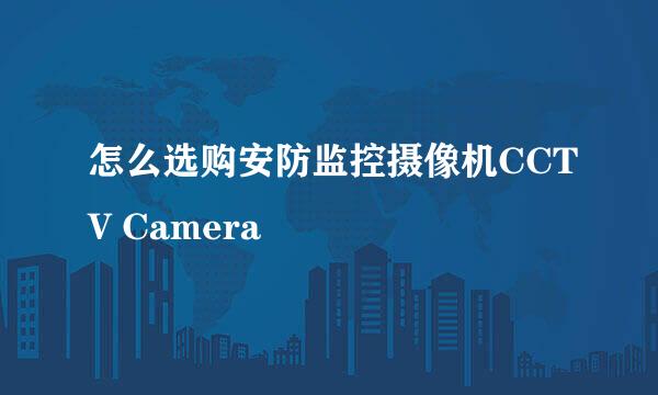 怎么选购安防监控摄像机CCTV Camera