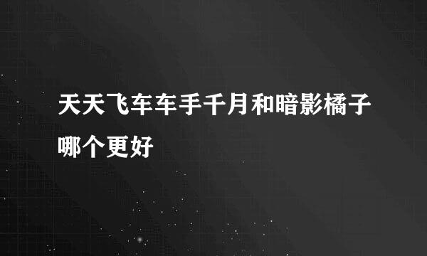 天天飞车车手千月和暗影橘子哪个更好