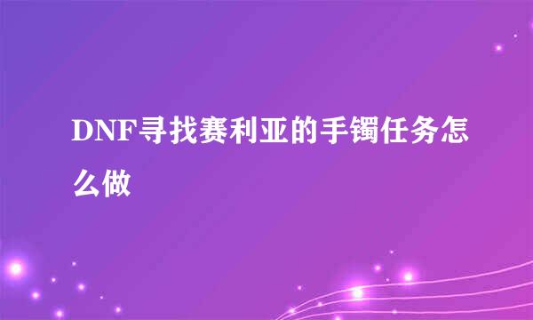 DNF寻找赛利亚的手镯任务怎么做