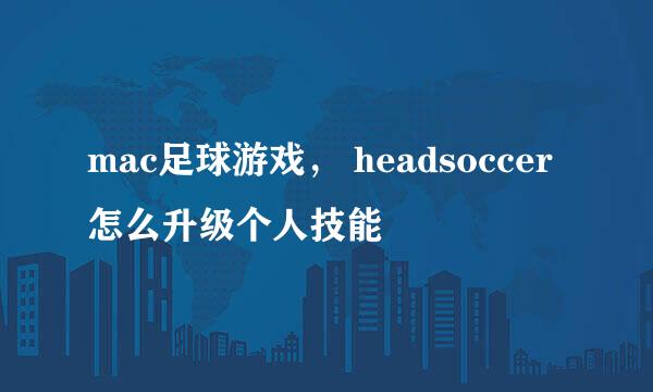 mac足球游戏， headsoccer怎么升级个人技能