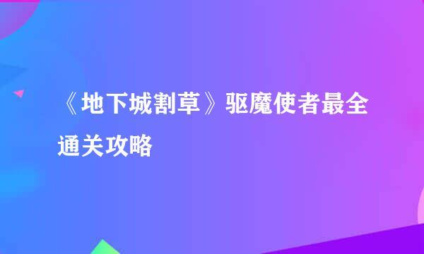 《地下城割草》驱魔使者最全通关攻略