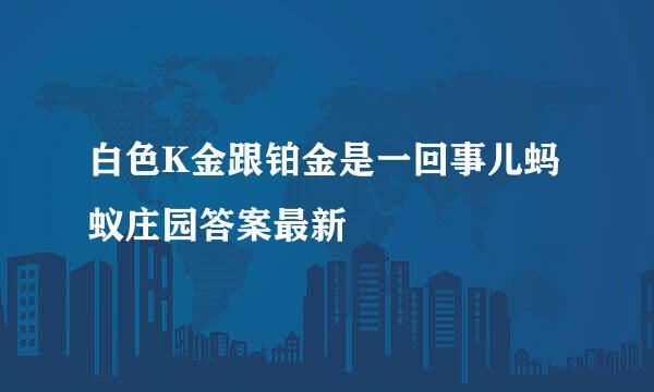 白色K金跟铂金是一回事儿蚂蚁庄园答案最新