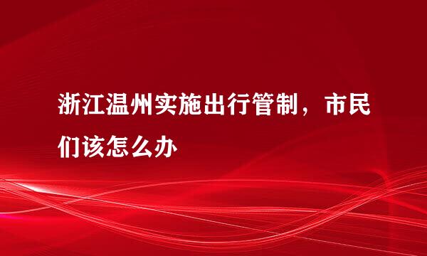 浙江温州实施出行管制，市民们该怎么办