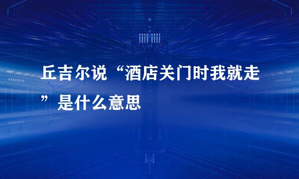 丘吉尔说“酒店关门时我就走”是什么意思