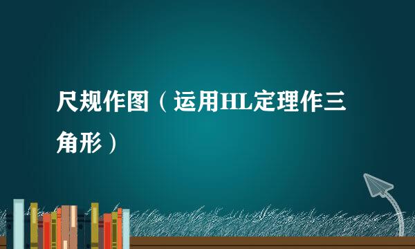 尺规作图（运用HL定理作三角形）