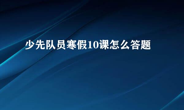 少先队员寒假10课怎么答题