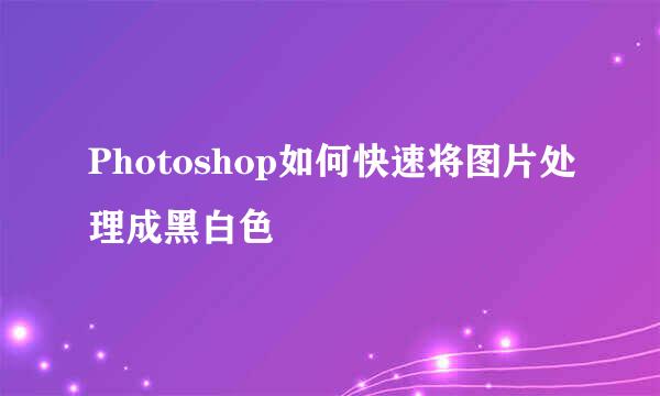 Photoshop如何快速将图片处理成黑白色