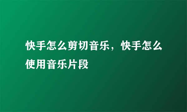 快手怎么剪切音乐，快手怎么使用音乐片段