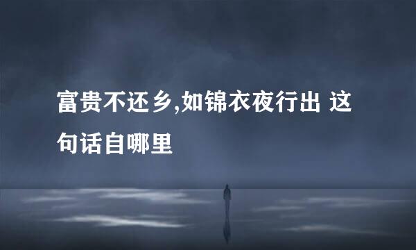 富贵不还乡,如锦衣夜行出 这句话自哪里