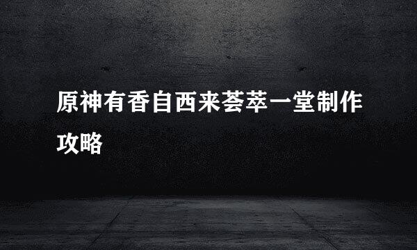 原神有香自西来荟萃一堂制作攻略