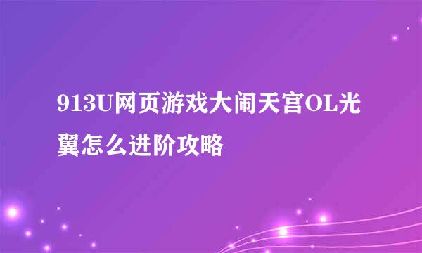 913U网页游戏大闹天宫OL光翼怎么进阶攻略