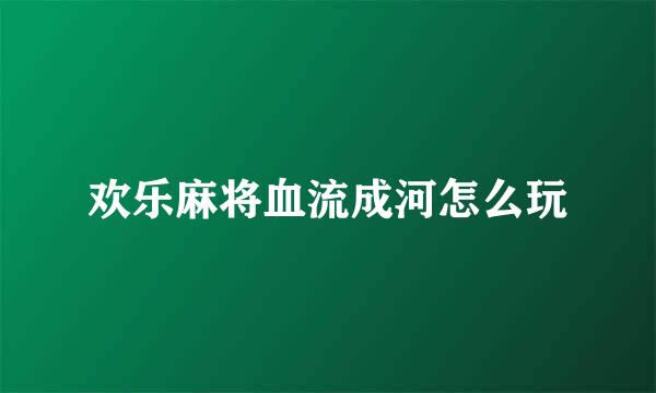 欢乐麻将血流成河怎么玩