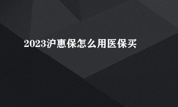 2023沪惠保怎么用医保买
