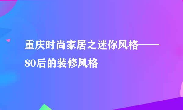 重庆时尚家居之迷你风格——80后的装修风格