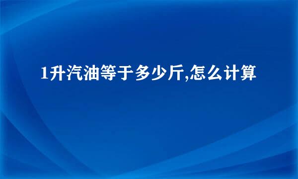 1升汽油等于多少斤,怎么计算