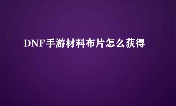 DNF手游材料布片怎么获得