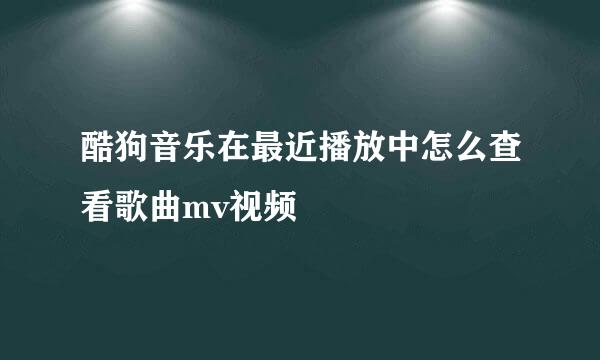 酷狗音乐在最近播放中怎么查看歌曲mv视频