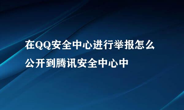 在QQ安全中心进行举报怎么公开到腾讯安全中心中