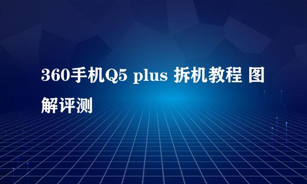 360手机Q5 plus 拆机教程 图解评测