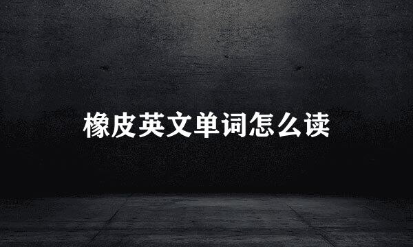 橡皮英文单词怎么读