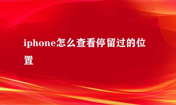 iphone怎么查看停留过的位置