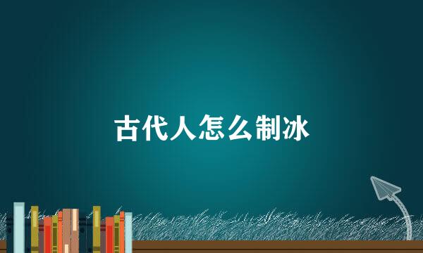 古代人怎么制冰