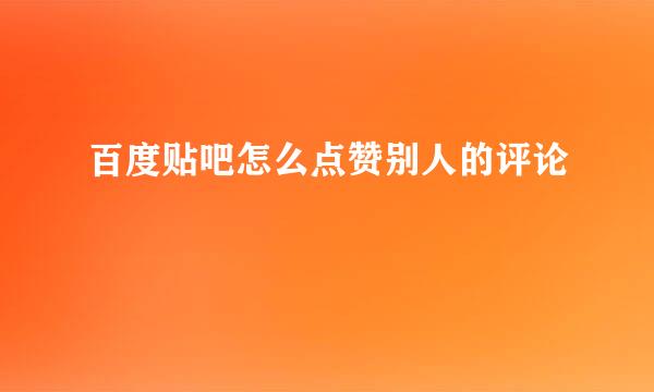 百度贴吧怎么点赞别人的评论