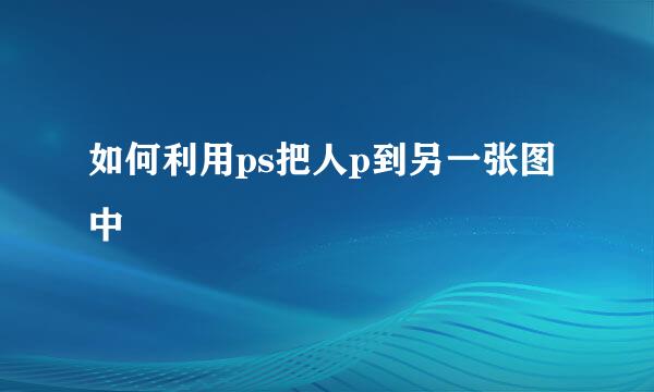 如何利用ps把人p到另一张图中