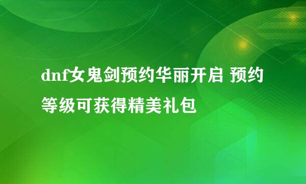 dnf女鬼剑预约华丽开启 预约等级可获得精美礼包