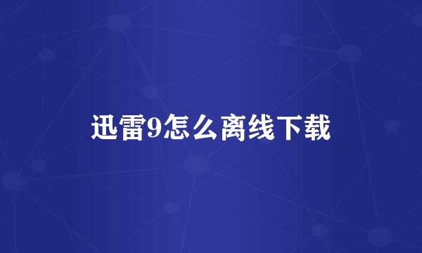 迅雷9怎么离线下载