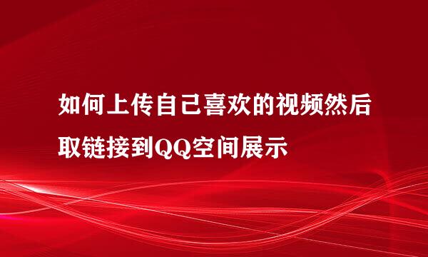如何上传自己喜欢的视频然后取链接到QQ空间展示