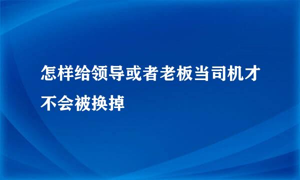怎样给领导或者老板当司机才不会被换掉