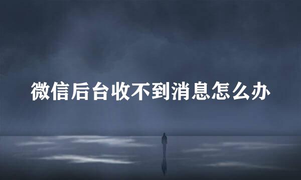 微信后台收不到消息怎么办