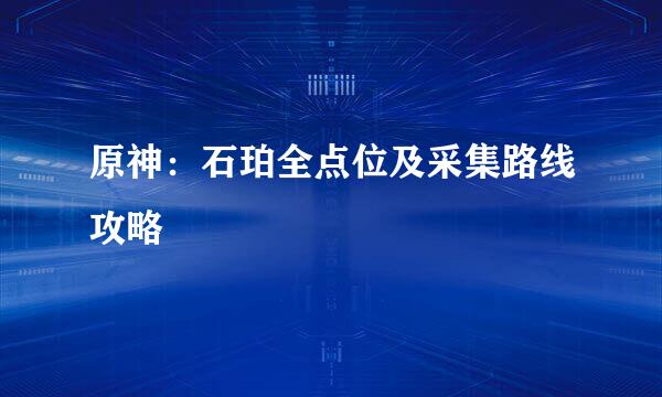 原神：石珀全点位及采集路线攻略
