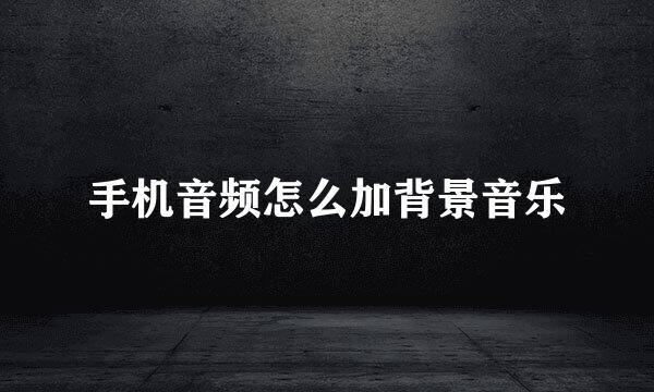 手机音频怎么加背景音乐
