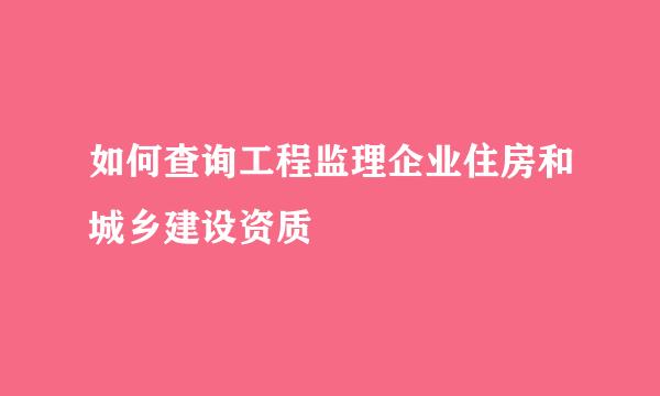 如何查询工程监理企业住房和城乡建设资质