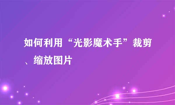 如何利用“光影魔术手”裁剪、缩放图片