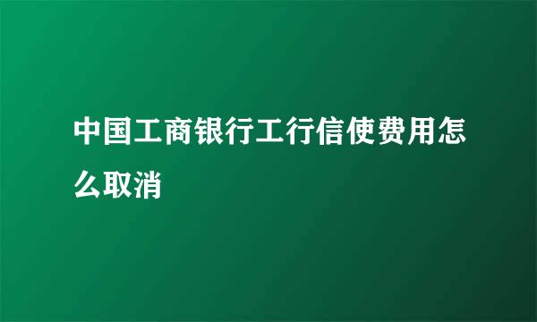中国工商银行工行信使费用怎么取消