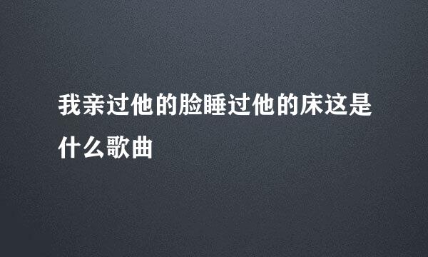 我亲过他的脸睡过他的床这是什么歌曲