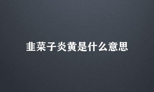 韭菜子炎黄是什么意思